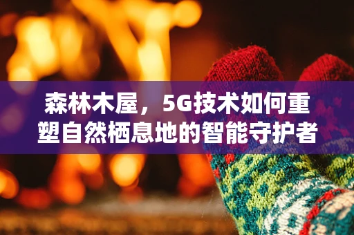 森林木屋，5G技术如何重塑自然栖息地的智能守护者？
