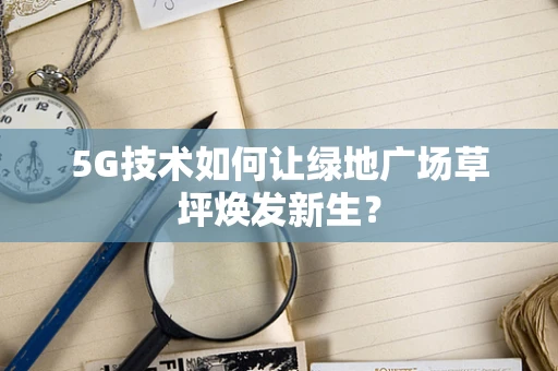 5G技术如何让绿地广场草坪焕发新生？