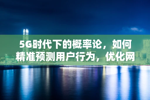 5G时代下的概率论，如何精准预测用户行为，优化网络资源分配？