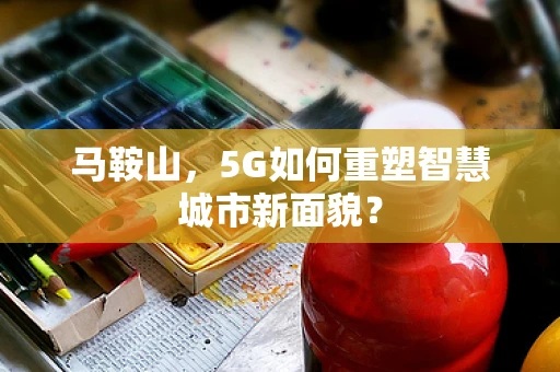 马鞍山，5G如何重塑智慧城市新面貌？