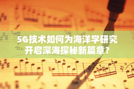 5G技术如何为海洋学研究开启深海探秘新篇章？