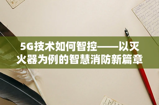 5G技术如何智控——以灭火器为例的智慧消防新篇章？