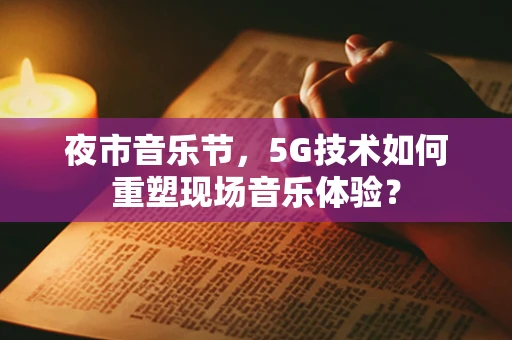 夜市音乐节，5G技术如何重塑现场音乐体验？