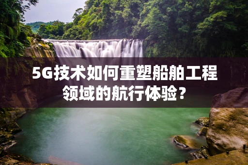 5G技术如何重塑船舶工程领域的航行体验？