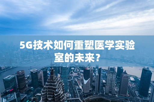 5G技术如何重塑医学实验室的未来？