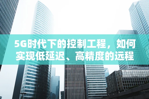 5G时代下的控制工程，如何实现低延迟、高精度的远程控制？