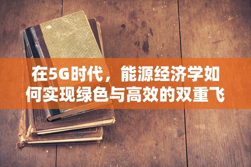 在5G时代，能源经济学如何实现绿色与高效的双重飞跃？