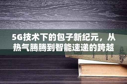 5G技术下的包子新纪元，从热气腾腾到智能速递的跨越？