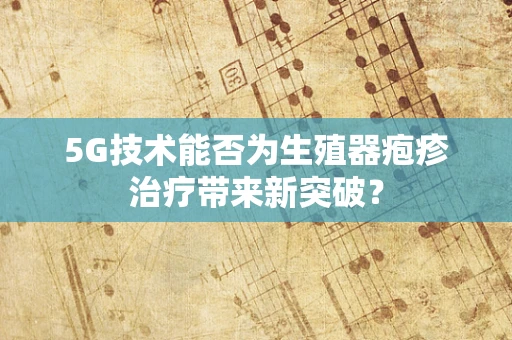 5G技术能否为生殖器疱疹治疗带来新突破？