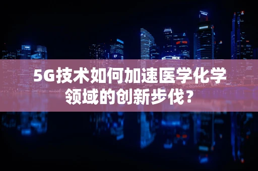 5G技术如何加速医学化学领域的创新步伐？