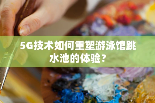 5G技术如何重塑游泳馆跳水池的体验？
