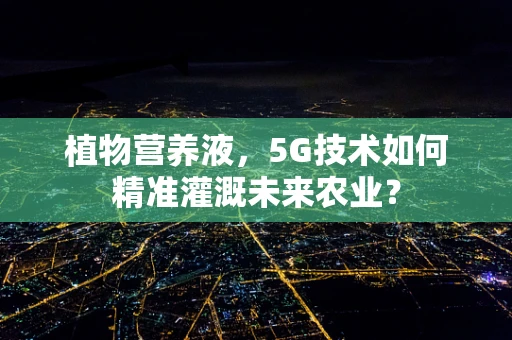 植物营养液，5G技术如何精准灌溉未来农业？