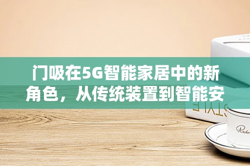 门吸在5G智能家居中的新角色，从传统装置到智能安防的桥梁？