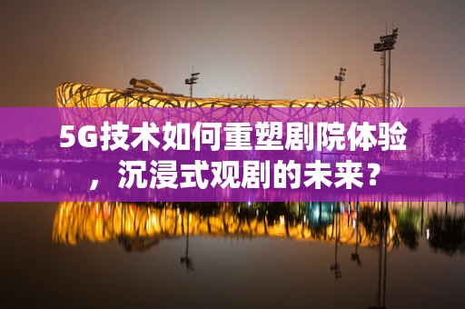 5G技术如何重塑剧院体验，沉浸式观剧的未来？