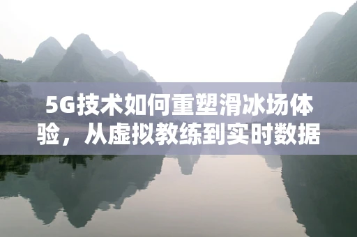 5G技术如何重塑滑冰场体验，从虚拟教练到实时数据分析