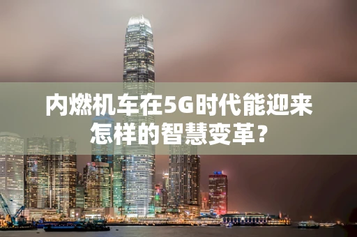 内燃机车在5G时代能迎来怎样的智慧变革？