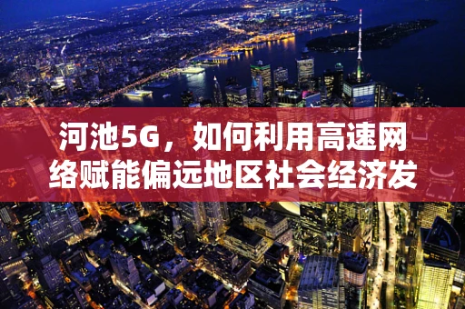 河池5G，如何利用高速网络赋能偏远地区社会经济发展？