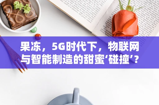 果冻，5G时代下，物联网与智能制造的甜蜜‘碰撞’？