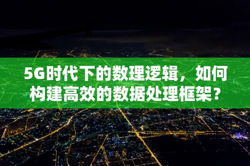 5G时代下的数理逻辑，如何构建高效的数据处理框架？