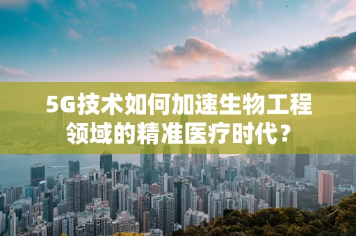 5G技术如何加速生物工程领域的精准医疗时代？