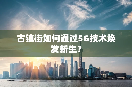 古镇街如何通过5G技术焕发新生？