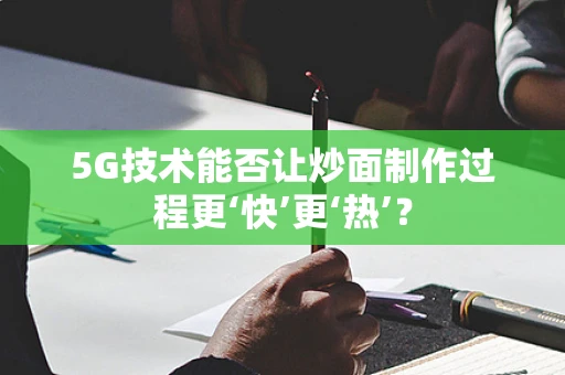 5G技术能否让炒面制作过程更‘快’更‘热’？