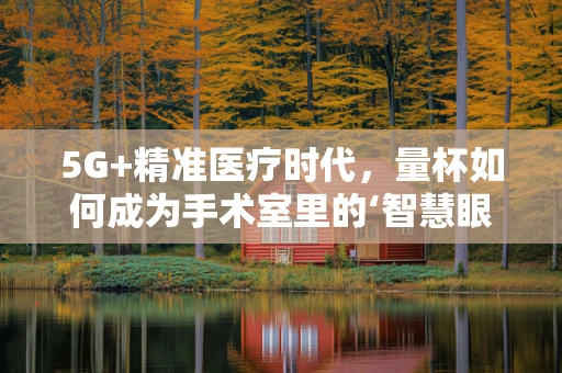 5G+精准医疗时代，量杯如何成为手术室里的‘智慧眼’？