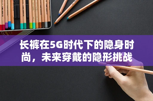 长裤在5G时代下的隐身时尚，未来穿戴的隐形挑战