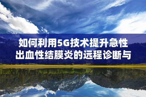 如何利用5G技术提升急性出血性结膜炎的远程诊断与治疗效率？