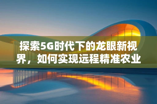 探索5G时代下的龙眼新视界，如何实现远程精准农业监控？