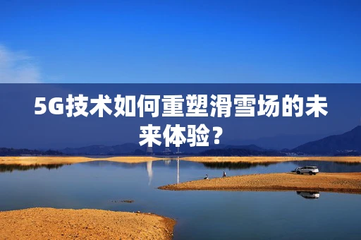 5G技术如何重塑滑雪场的未来体验？