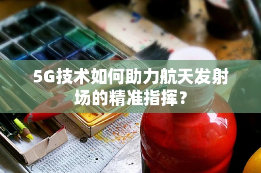 5G技术如何助力航天发射场的精准指挥？