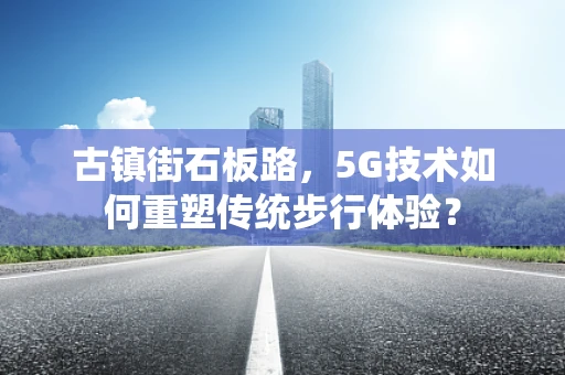 古镇街石板路，5G技术如何重塑传统步行体验？