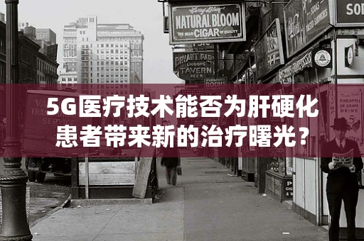 5G医疗技术能否为肝硬化患者带来新的治疗曙光？