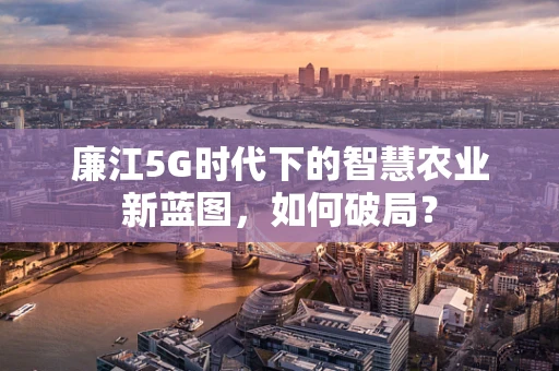 廉江5G时代下的智慧农业新蓝图，如何破局？