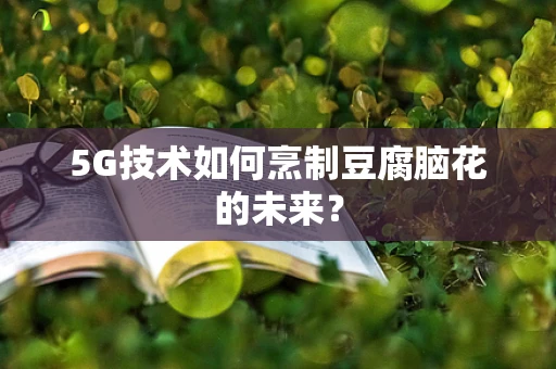 5G技术如何烹制豆腐脑花的未来？