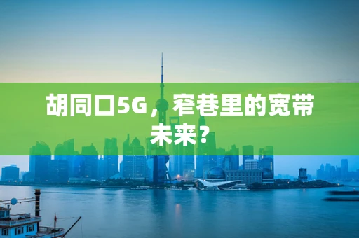 胡同口5G，窄巷里的宽带未来？