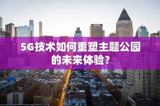 5G技术如何重塑主题公园的未来体验？