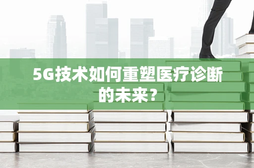 5G技术如何重塑医疗诊断的未来？