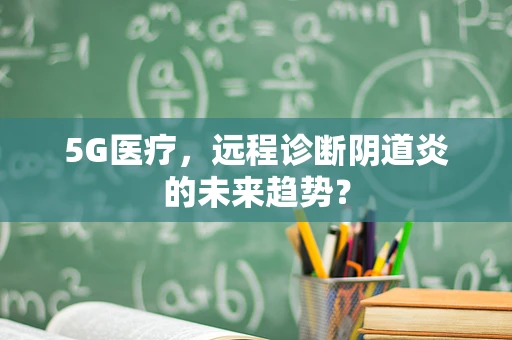 5G医疗，远程诊断阴道炎的未来趋势？