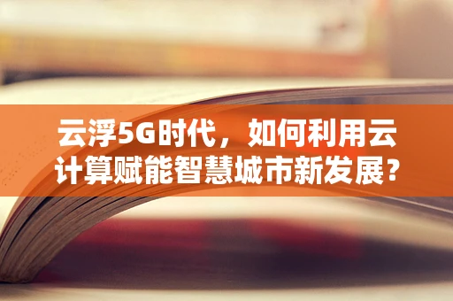 云浮5G时代，如何利用云计算赋能智慧城市新发展？