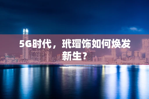 5G时代，玳瑁饰如何焕发新生？