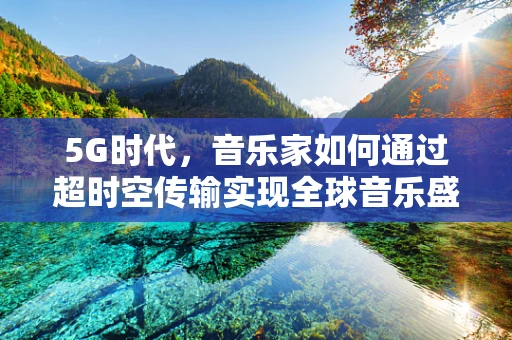 5G时代，音乐家如何通过超时空传输实现全球音乐盛宴？