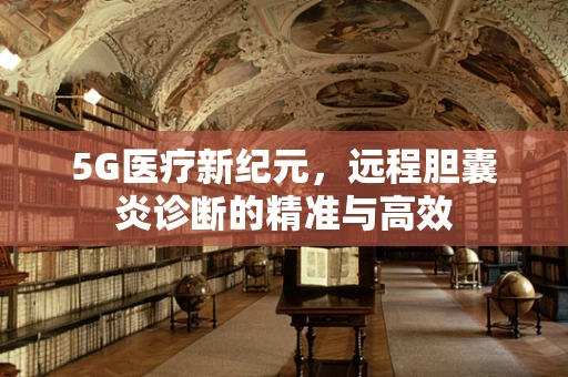 5G医疗新纪元，远程胆囊炎诊断的精准与高效