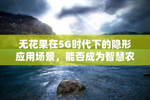无花果在5G时代下的隐形应用场景，能否成为智慧农业的新宠？