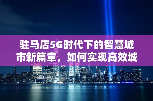 驻马店5G时代下的智慧城市新篇章，如何实现高效城市管理？