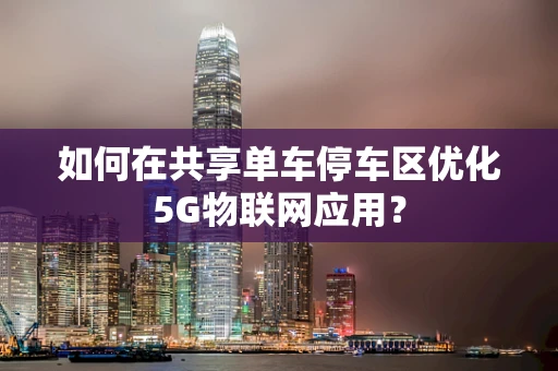 如何在共享单车停车区优化5G物联网应用？