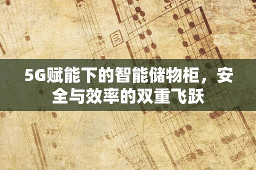 5G赋能下的智能储物柜，安全与效率的双重飞跃