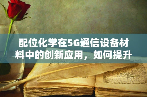 配位化学在5G通信设备材料中的创新应用，如何提升设备性能与稳定性？
