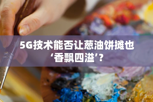 5G技术能否让葱油饼摊也‘香飘四溢’？